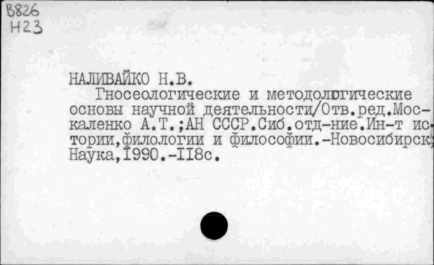 ﻿Н23
Гносеологические и методолсгические основы научной деятелъности/Отв.ред.Москаленко А.Т.;АН СССР.Сиб.отд-ние.Ин-т ис< тории,филологии и философии.-Новосибирск Наука,1990.-118с.